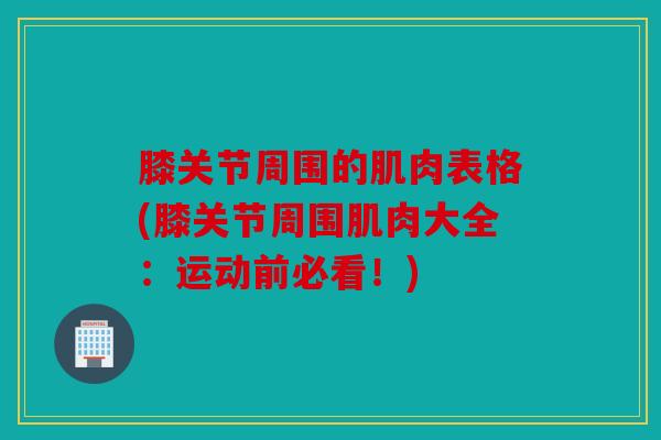 膝关节周围的肌肉表格(膝关节周围肌肉大全：运动前必看！)