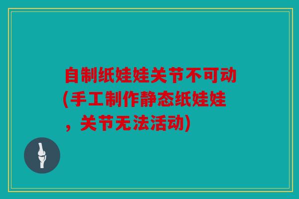 自制纸娃娃关节不可动(手工制作静态纸娃娃，关节无法活动)