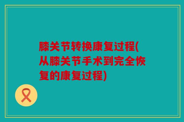 膝关节转换康复过程(从膝关节手术到完全恢复的康复过程)