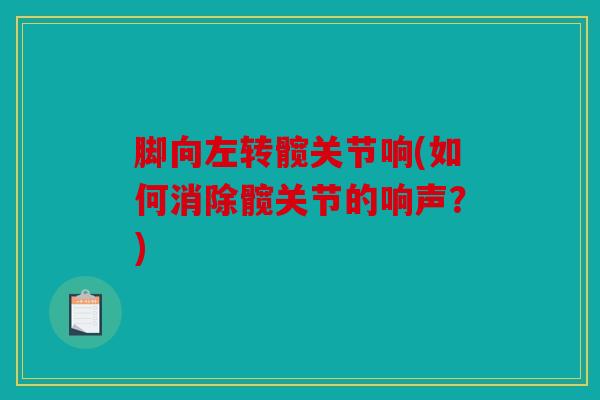 脚向左转髋关节响(如何消除髋关节的响声？)