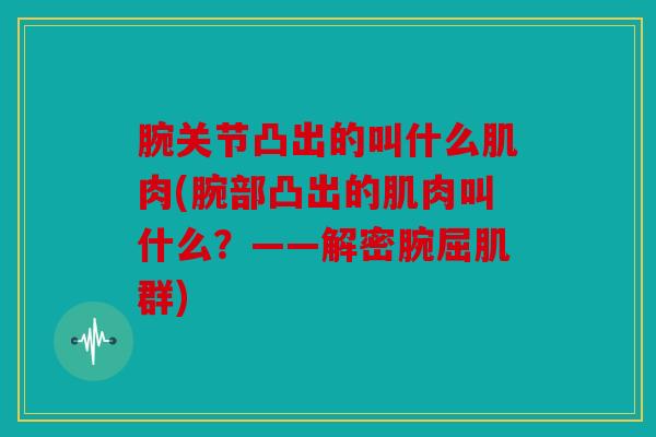 腕关节凸出的叫什么肌肉(腕部凸出的肌肉叫什么？——解密腕屈肌群)