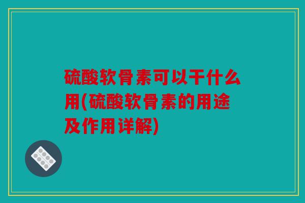硫酸软骨素可以干什么用(硫酸软骨素的用途及作用详解)