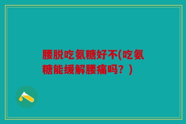 腰脱吃氨糖好不(吃氨糖能缓解腰痛吗？)