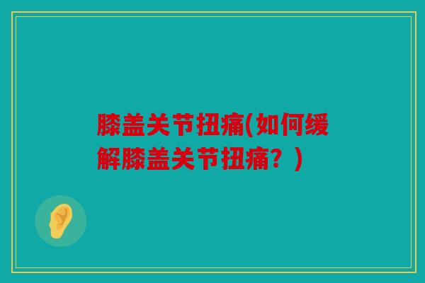 膝盖关节扭痛(如何缓解膝盖关节扭痛？)