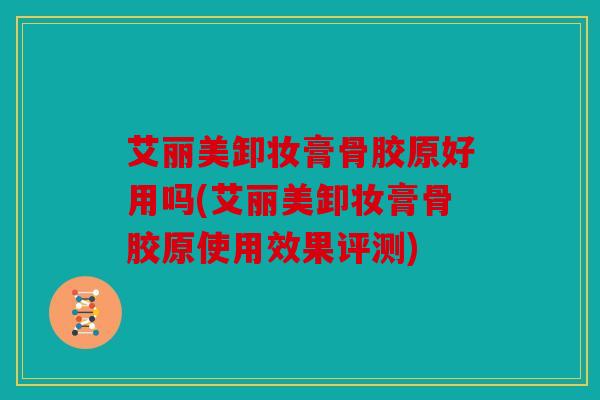 艾丽美卸妆膏骨胶原好用吗(艾丽美卸妆膏骨胶原使用效果评测)