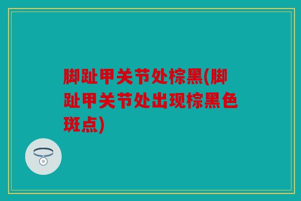脚趾甲关节处棕黑(脚趾甲关节处出现棕黑色斑点)