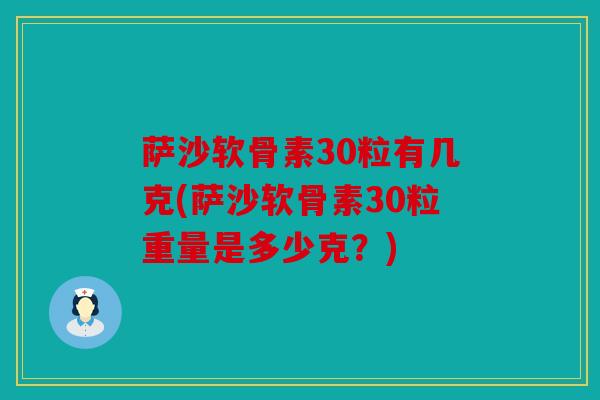 萨沙软骨素30粒有几克(萨沙软骨素30粒重量是多少克？)