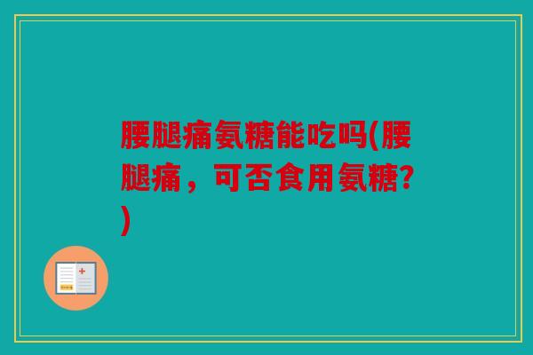 腰腿痛氨糖能吃吗(腰腿痛，可否食用氨糖？)