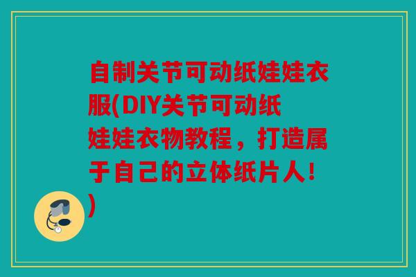 自制关节可动纸娃娃衣服(DIY关节可动纸娃娃衣物教程，打造属于自己的立体纸片人！)