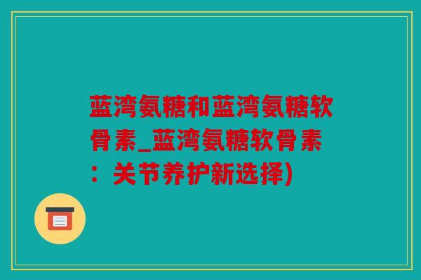 蓝湾氨糖和蓝湾氨糖软骨素_蓝湾氨糖软骨素：关节养护新选择)