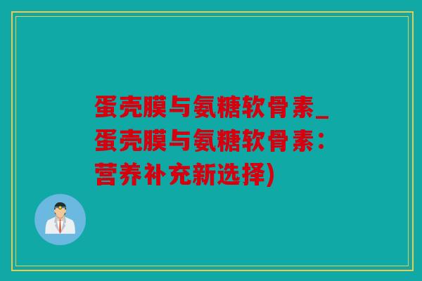 蛋壳膜与氨糖软骨素_蛋壳膜与氨糖软骨素：营养补充新选择)