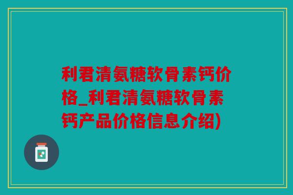 利君清氨糖软骨素钙价格_利君清氨糖软骨素钙产品价格信息介绍)