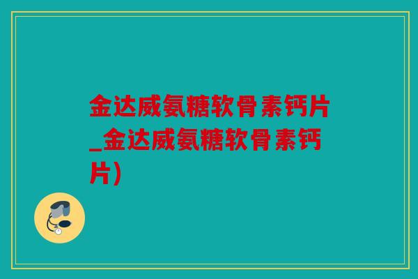 金达威氨糖软骨素钙片_金达威氨糖软骨素钙片)