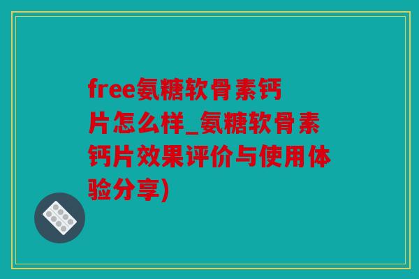 free氨糖软骨素钙片怎么样_氨糖软骨素钙片效果评价与使用体验分享)