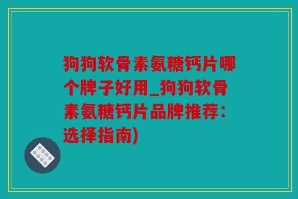 狗狗软骨素氨糖钙片哪个牌子好用_狗狗软骨素氨糖钙片品牌推荐：选择指南)