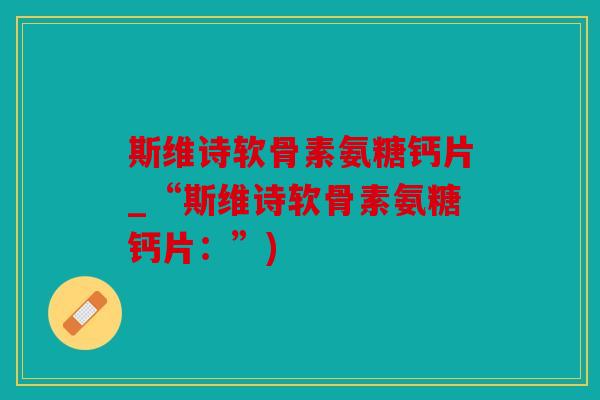斯维诗软骨素氨糖钙片_“斯维诗软骨素氨糖钙片：”)