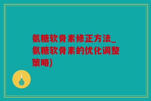 氨糖软骨素修正方法_氨糖软骨素的优化调整策略)