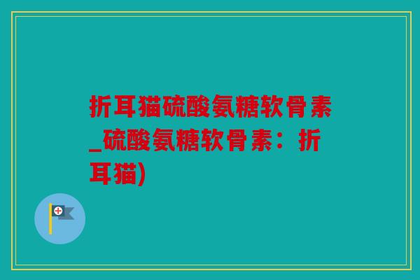 折耳猫硫酸氨糖软骨素_硫酸氨糖软骨素：折耳猫)