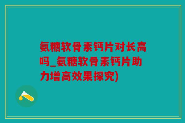 氨糖软骨素钙片对长高吗_氨糖软骨素钙片助力增高效果探究)