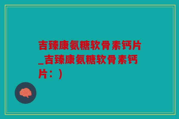吉臻康氨糖软骨素钙片_吉臻康氨糖软骨素钙片：)