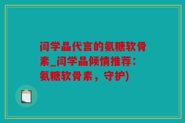 闫学晶代言的氨糖软骨素_闫学晶倾情推荐：氨糖软骨素，守护)