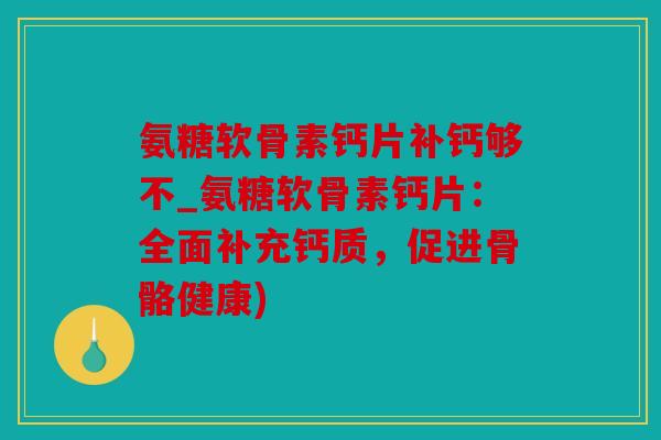 氨糖软骨素钙片补钙够不_氨糖软骨素钙片：全面补充钙质，促进骨骼健康)