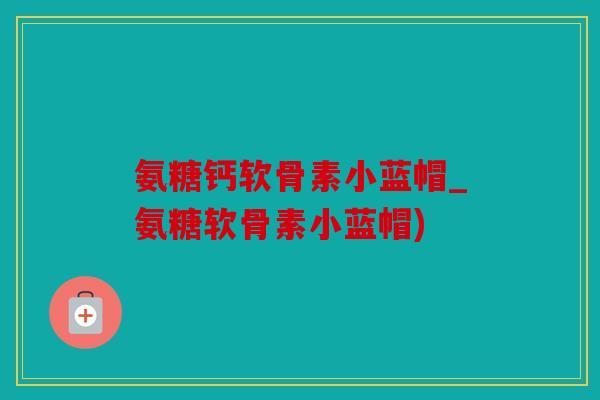 氨糖钙软骨素小蓝帽_氨糖软骨素小蓝帽)
