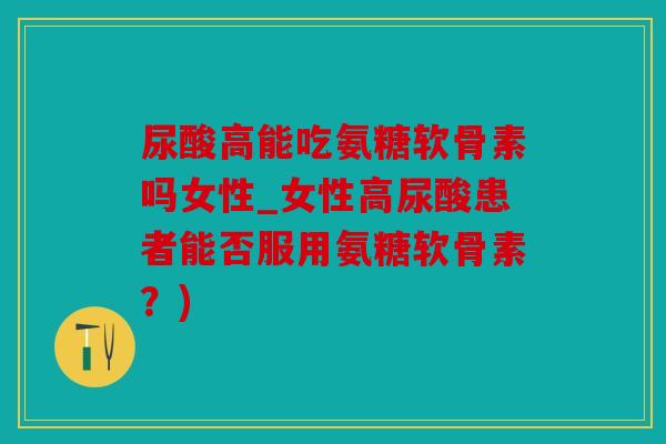 尿酸高能吃氨糖软骨素吗女性_女性高尿酸患者能否服用氨糖软骨素？)