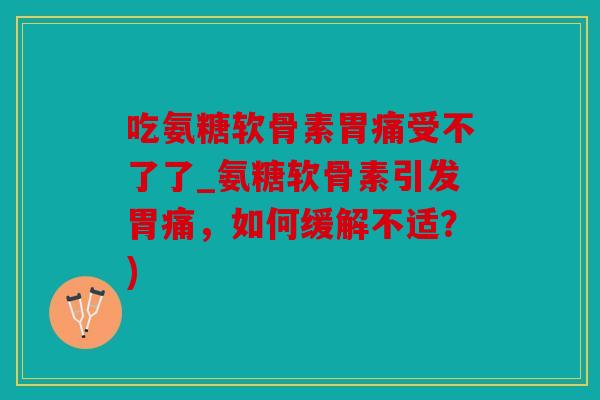 吃氨糖软骨素胃痛受不了了_氨糖软骨素引发胃痛，如何缓解不适？)