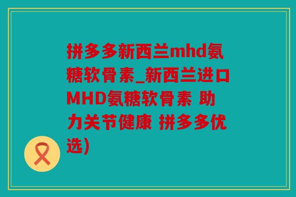 拼多多新西兰mhd氨糖软骨素_新西兰进口MHD氨糖软骨素 助力关节健康 拼多多优选)