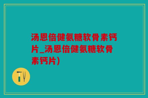 汤恩倍健氨糖软骨素钙片_汤恩倍健氨糖软骨素钙片)
