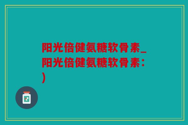 阳光倍健氨糖软骨素_阳光倍健氨糖软骨素：)