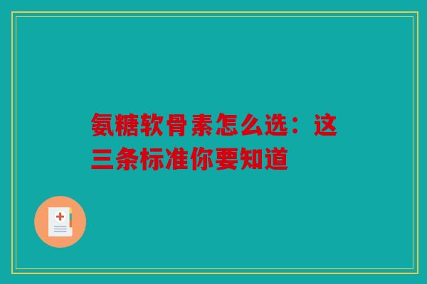 氨糖软骨素怎么选：这三条标准你要知道
