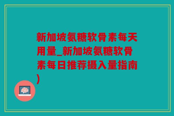 新加坡氨糖软骨素每天用量_新加坡氨糖软骨素每日推荐摄入量指南)