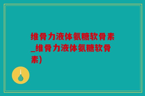 维骨力液体氨糖软骨素_维骨力液体氨糖软骨素)