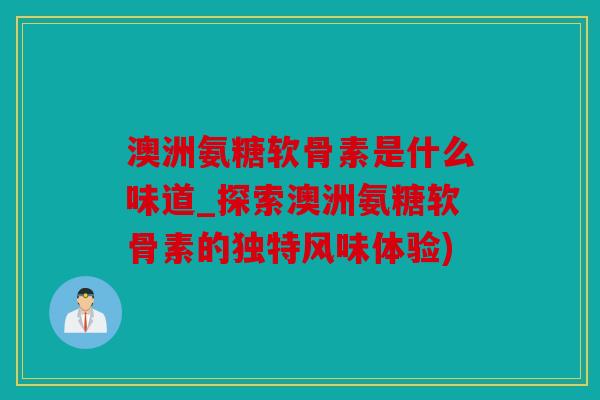 澳洲氨糖软骨素是什么味道_探索澳洲氨糖软骨素的独特风味体验)