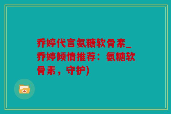 乔婷代言氨糖软骨素_乔婷倾情推荐：氨糖软骨素，守护)