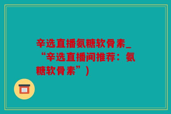 辛选直播氨糖软骨素_“辛选直播间推荐：氨糖软骨素”)