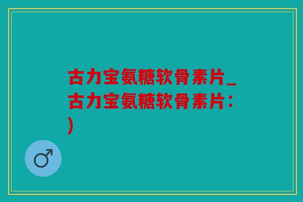 古力宝氨糖软骨素片_古力宝氨糖软骨素片：)
