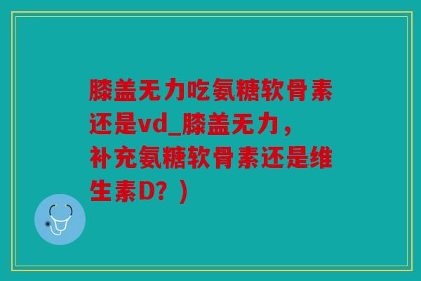 膝盖无力吃氨糖软骨素还是vd_膝盖无力，补充氨糖软骨素还是维生素D？)
