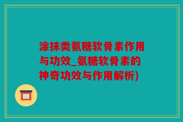 涂抹类氨糖软骨素作用与功效_氨糖软骨素的神奇功效与作用解析)