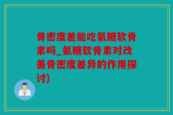 骨密度差能吃氨糖软骨素吗_氨糖软骨素对改善骨密度差异的作用探讨)