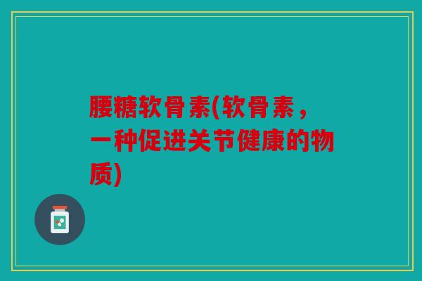 腰糖软骨素(软骨素，一种促进关节健康的物质)
