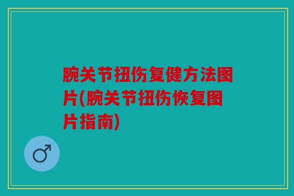 腕关节扭伤复健方法图片(腕关节扭伤恢复图片指南)