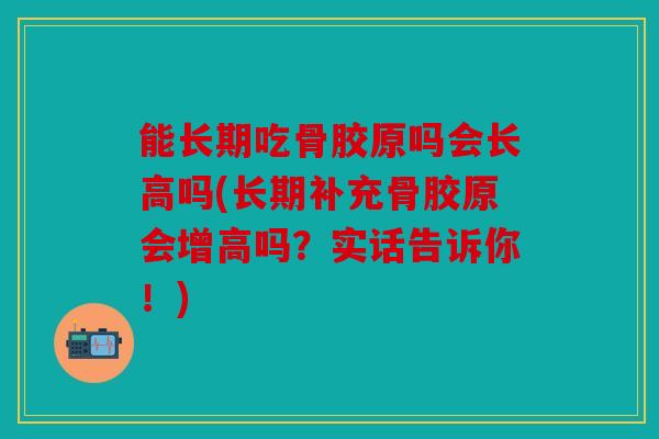 能长期吃骨胶原吗会长高吗(长期补充骨胶原会增高吗？实话告诉你！)