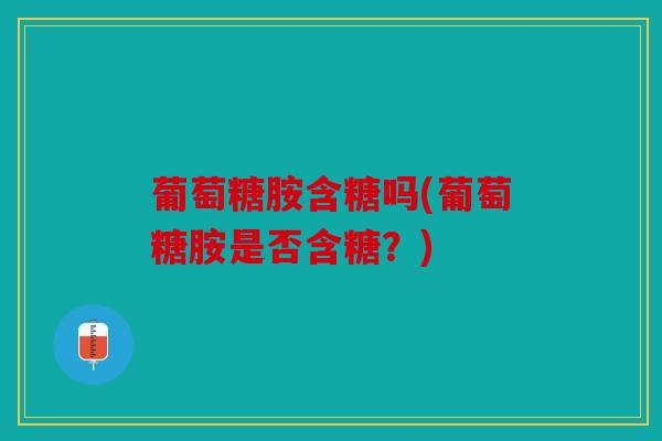 葡萄糖胺含糖吗(葡萄糖胺是否含糖？)