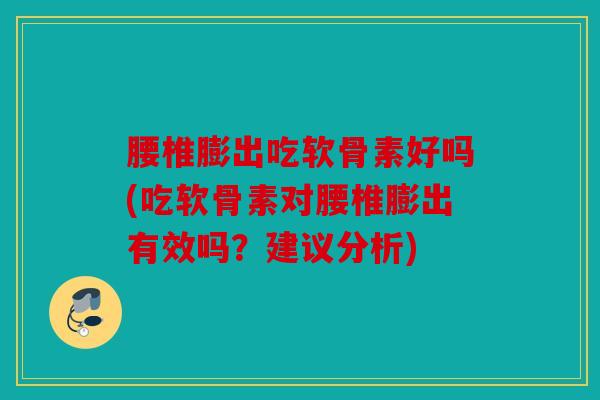 腰椎膨出吃软骨素好吗(吃软骨素对腰椎膨出有效吗？建议分析)