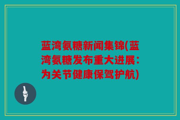 蓝湾氨糖新闻集锦(蓝湾氨糖发布重大进展：为关节健康保驾护航)