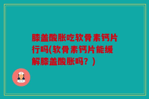 膝盖酸胀吃软骨素钙片行吗(软骨素钙片能缓解膝盖酸胀吗？)