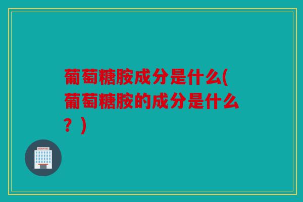 葡萄糖胺成分是什么(葡萄糖胺的成分是什么？)